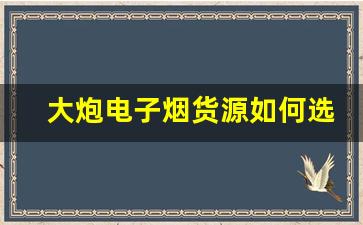 大炮电子烟货源如何选择才能保证质量