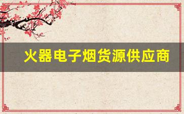 火器电子烟货源供应商的选择标准