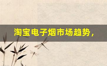 淘宝电子烟市场趋势，如何抓住货源供应的机会