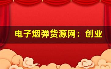 电子烟弹货源网：创业者必备的进货渠道