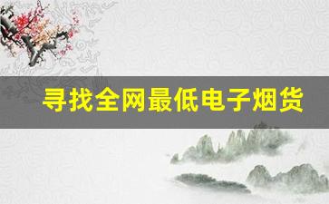 寻找全网最低电子烟货源，稳步增加你的电商销量