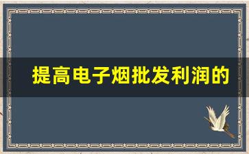提高电子烟批发利润的货源策略