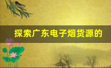 探索广东电子烟货源的可靠渠道