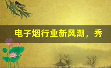电子烟行业新风潮，秀货源引领潮流