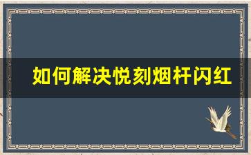 如何解决悦刻烟杆闪红灯和白灯的常见问题